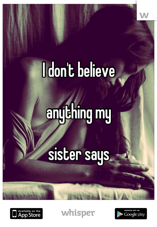 I don't believe 

anything my 

sister says