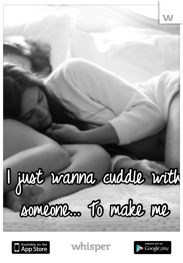 I just wanna cuddle with someone... To make me feel better