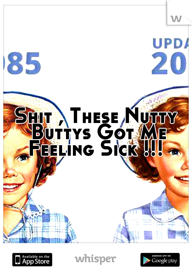 Shit , These Nutty Buttys Got Me Feeling Sick !!! 