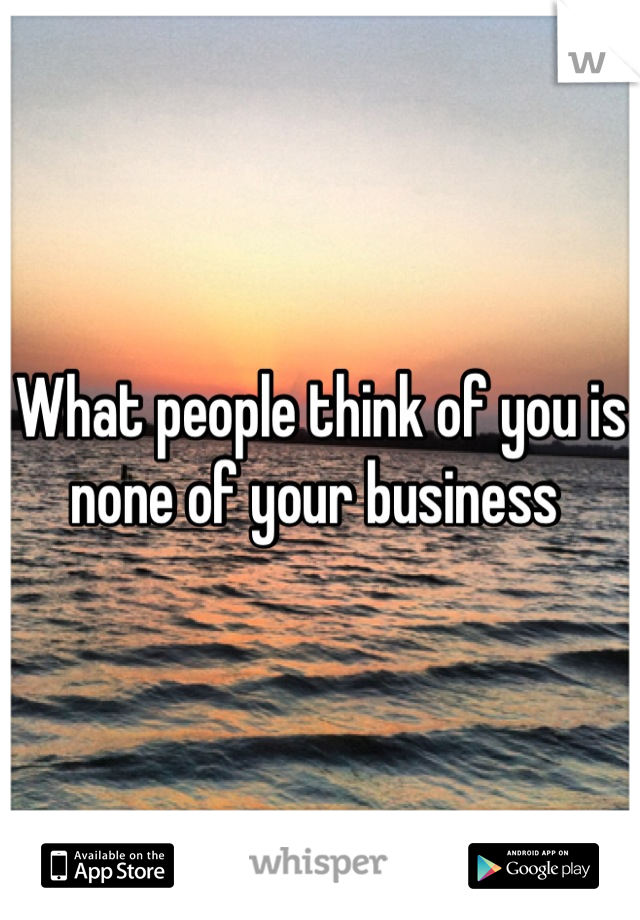 What people think of you is none of your business 