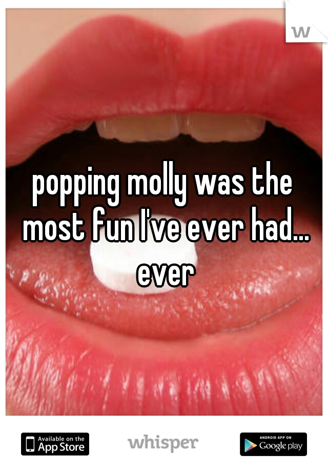 popping molly was the most fun I've ever had... ever