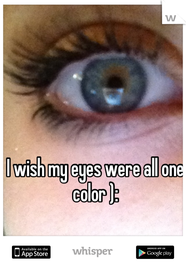 I wish my eyes were all one color ):