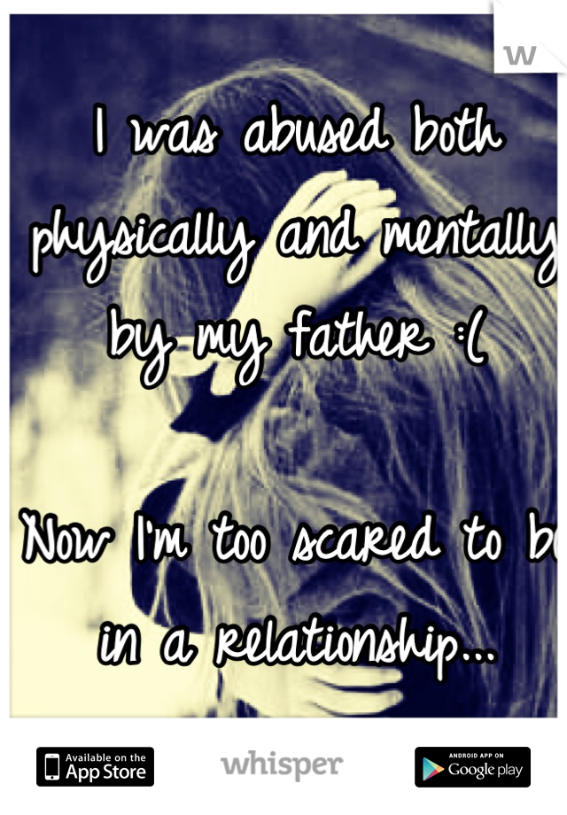 I was abused both physically and mentally by my father :( 

Now I'm too scared to be in a relationship...