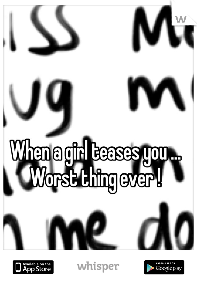 When a girl teases you ... Worst thing ever !