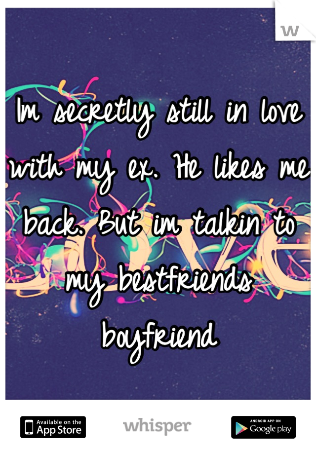 Im secretly still in love with my ex. He likes me back. But im talkin to my bestfriends boyfriend

