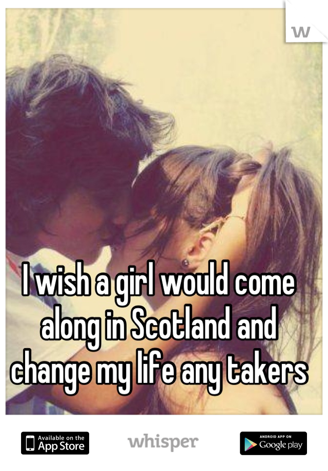 I wish a girl would come along in Scotland and change my life any takers
