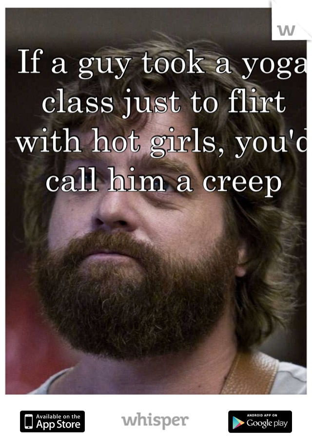 If a guy took a yoga class just to flirt with hot girls, you'd call him a creep
