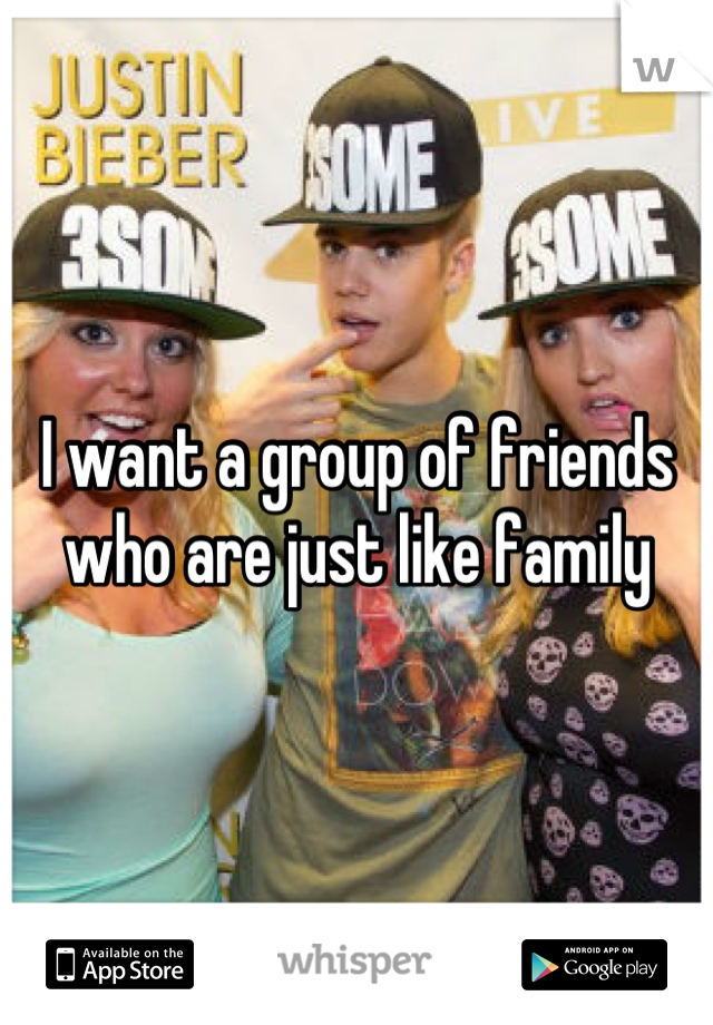 I want a group of friends who are just like family