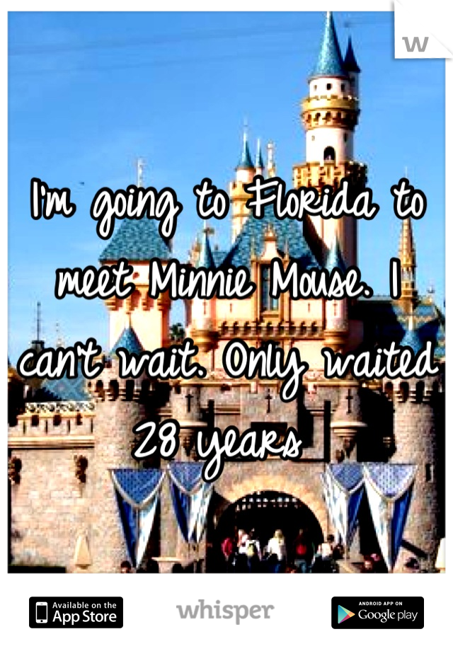 I'm going to Florida to meet Minnie Mouse. I can't wait. Only waited 28 years 