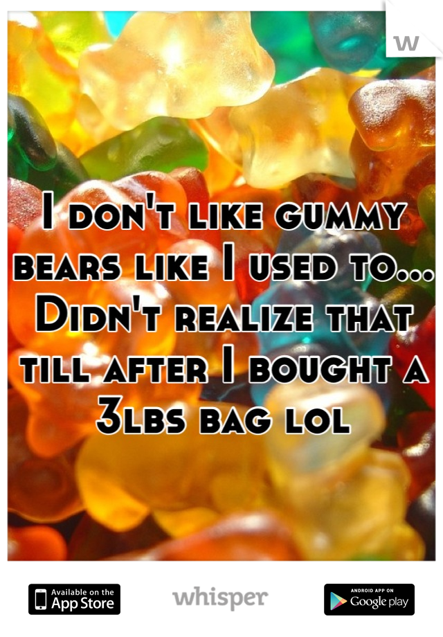 I don't like gummy bears like I used to... Didn't realize that till after I bought a 3lbs bag lol