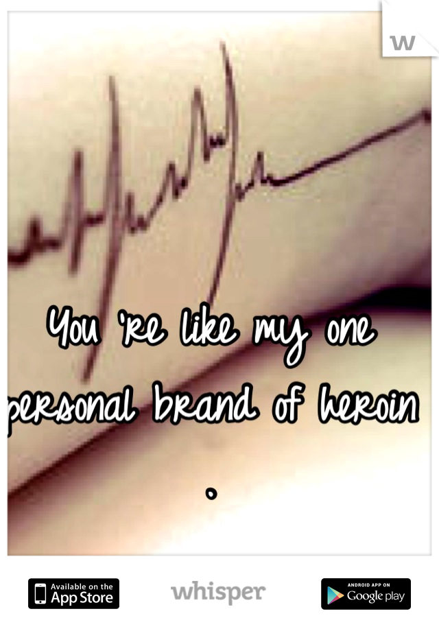 You 're like my one personal brand of heroin .