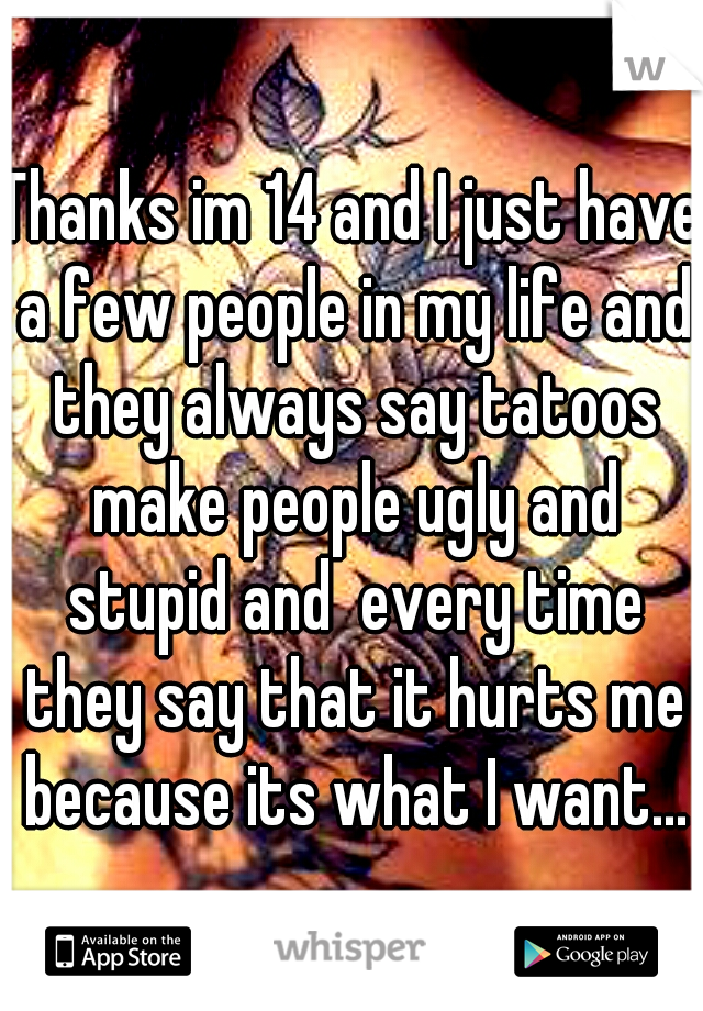 Thanks im 14 and I just have a few people in my life and they always say tatoos make people ugly and stupid and  every time they say that it hurts me because its what I want...