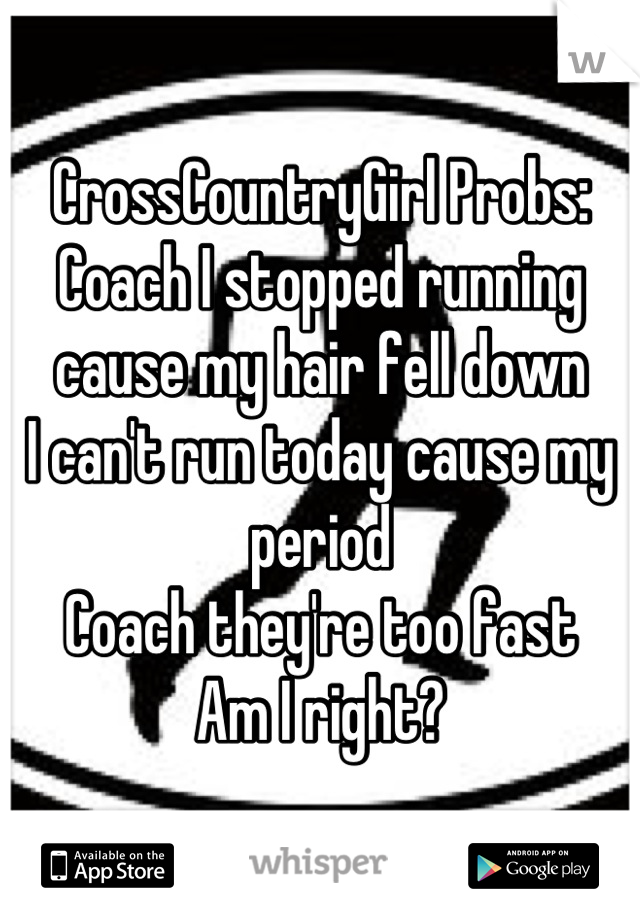 CrossCountryGirl Probs:
Coach I stopped running cause my hair fell down
I can't run today cause my period
Coach they're too fast
Am I right?