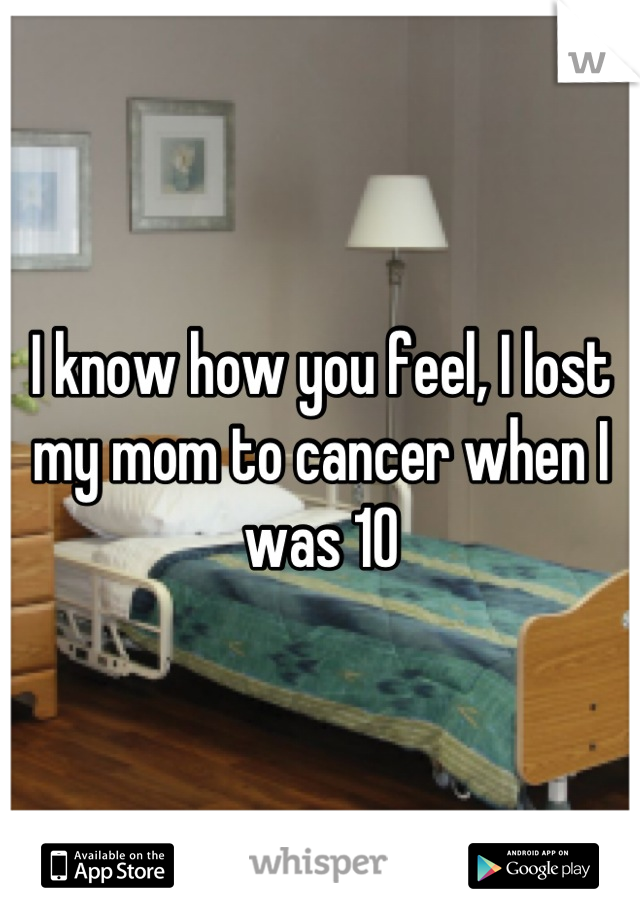 I know how you feel, I lost my mom to cancer when I was 10