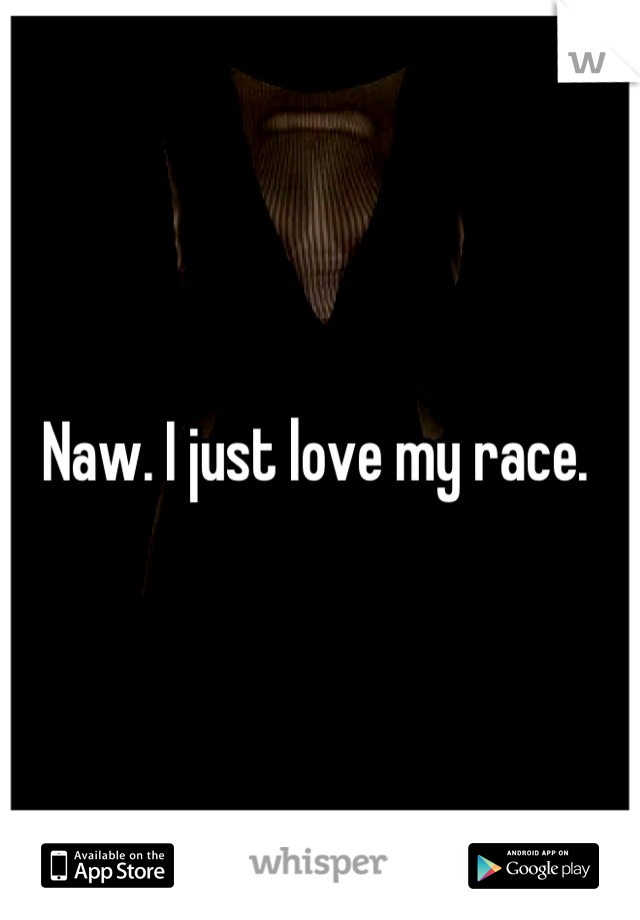 Naw. I just love my race. 