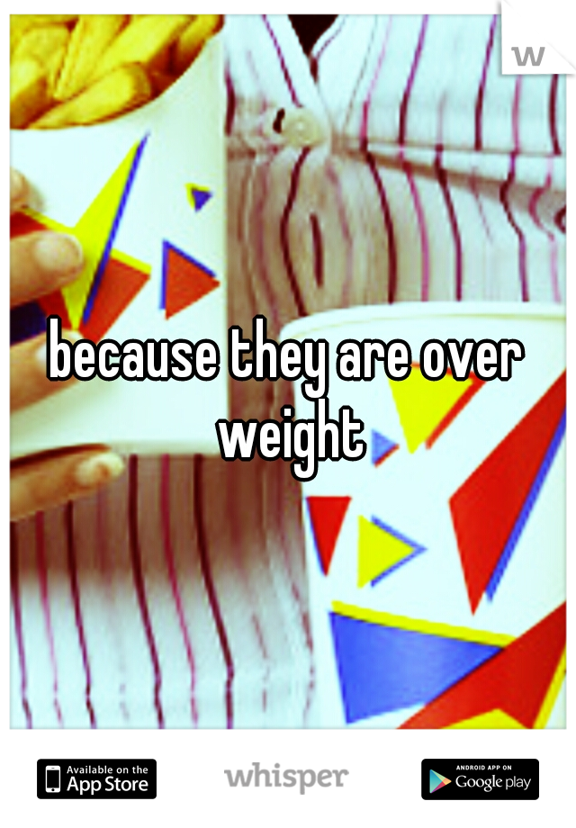 because they are over weight