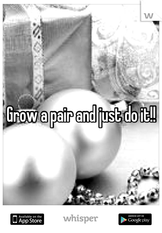 Grow a pair and just do it!!