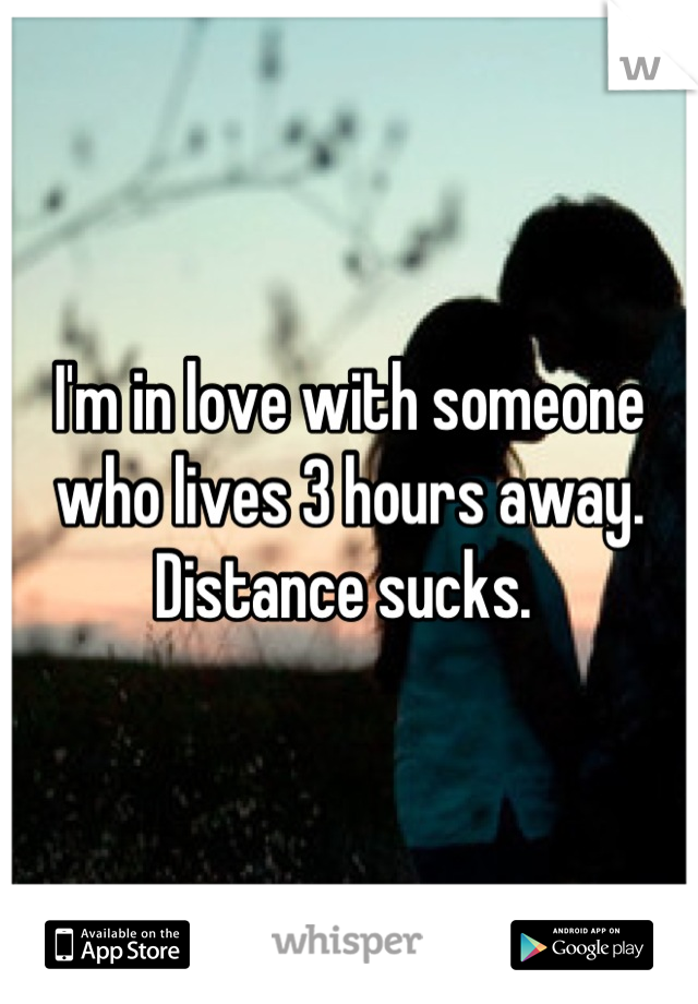 I'm in love with someone who lives 3 hours away. Distance sucks. 