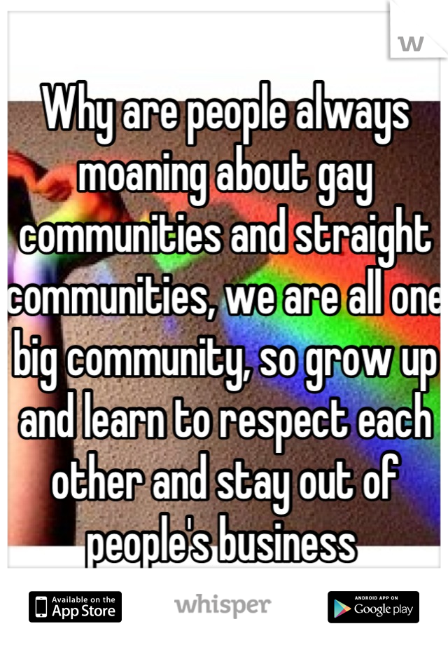 Why are people always moaning about gay communities and straight communities, we are all one big community, so grow up and learn to respect each other and stay out of people's business 