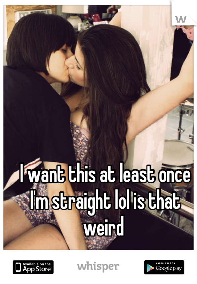I want this at least once I'm straight lol is that weird 