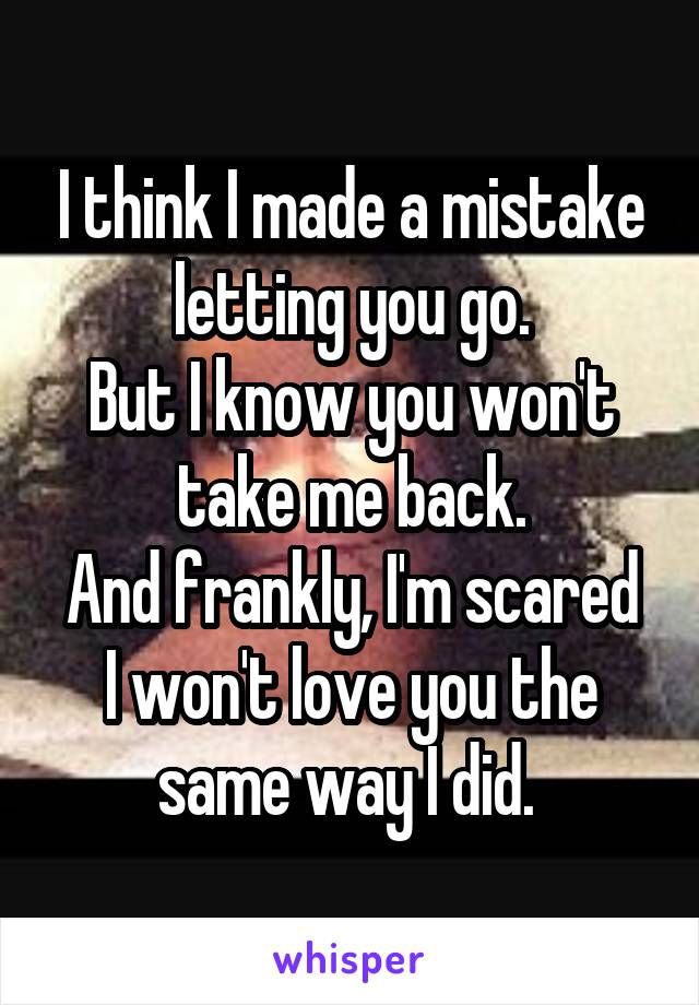 I think I made a mistake letting you go.
But I know you won't take me back.
And frankly, I'm scared I won't love you the same way I did. 