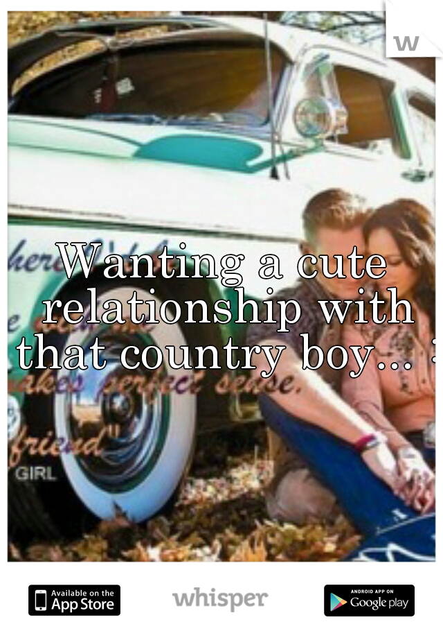 Wanting a cute relationship with that country boy... :/