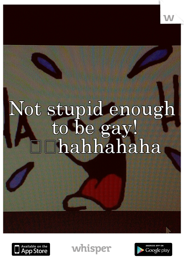 Not stupid enough to be gay! 

hahhahaha