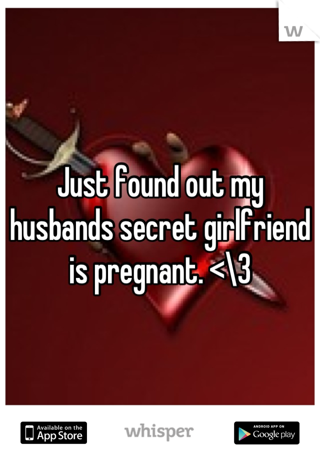 Just found out my husbands secret girlfriend is pregnant. <\3