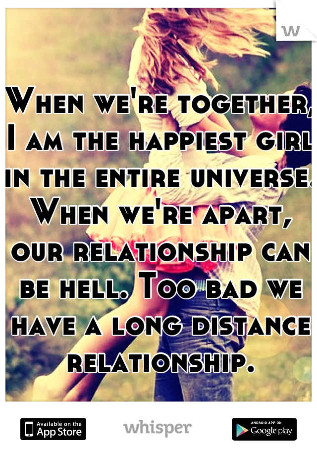 When we're together, I am the happiest girl in the entire universe. When we're apart, our relationship can be hell. Too bad we have a long distance relationship.