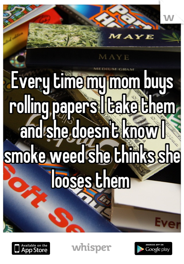 Every time my mom buys rolling papers I take them and she doesn't know I smoke weed she thinks she looses them 