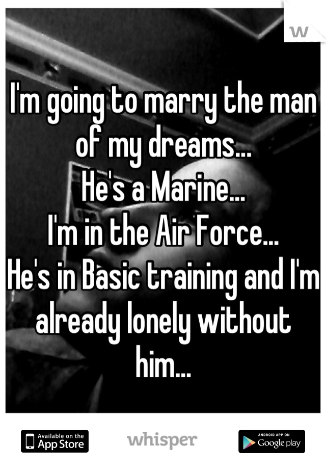 I'm going to marry the man of my dreams...
He's a Marine...
I'm in the Air Force...
He's in Basic training and I'm already lonely without him...