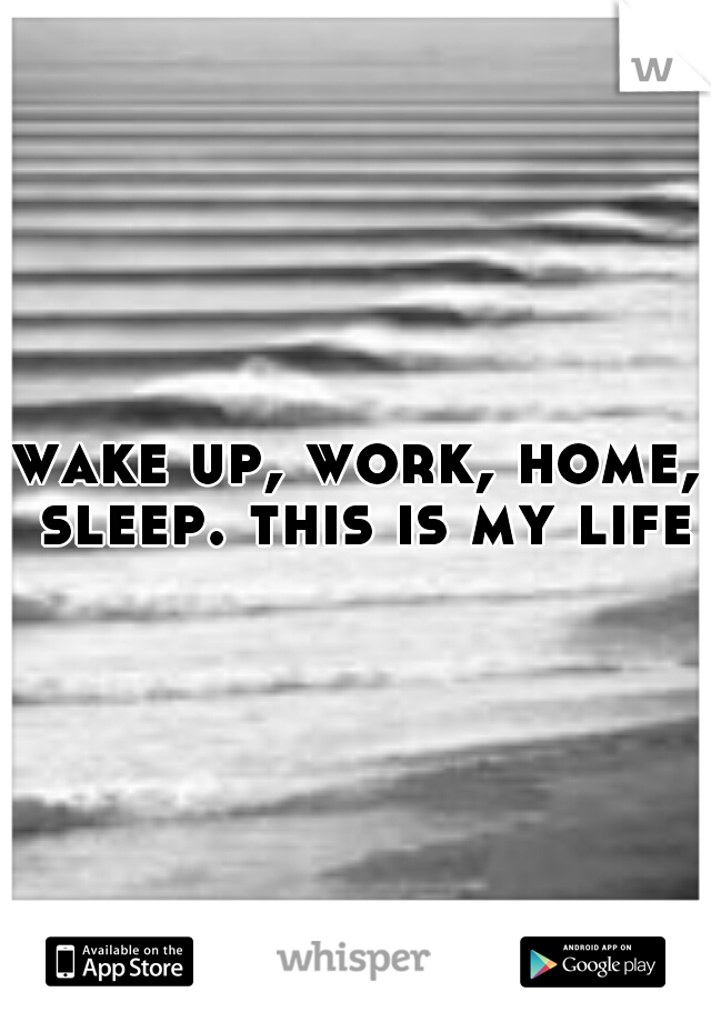 wake up, work, home, sleep. this is my life