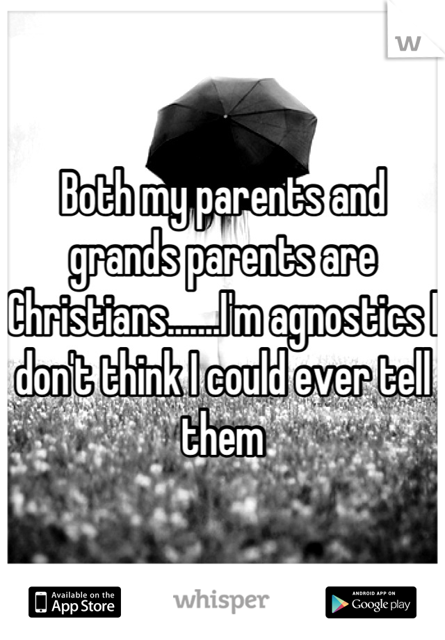 Both my parents and grands parents are Christians.......I'm agnostics I don't think I could ever tell them