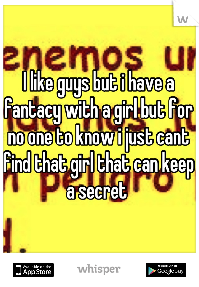 I like guys but i have a fantacy with a girl but for no one to know i just cant find that girl that can keep a secret 
