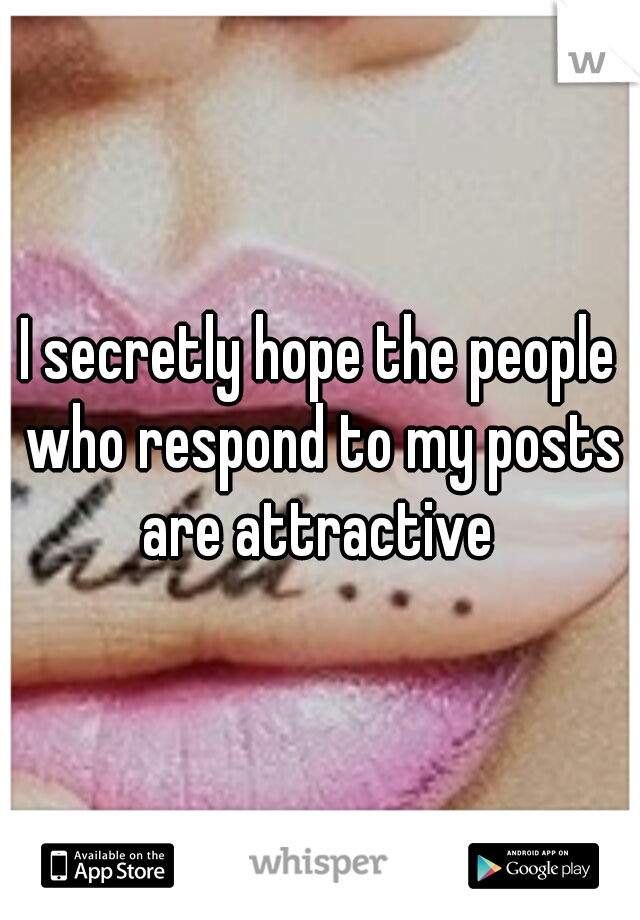 I secretly hope the people who respond to my posts are attractive 