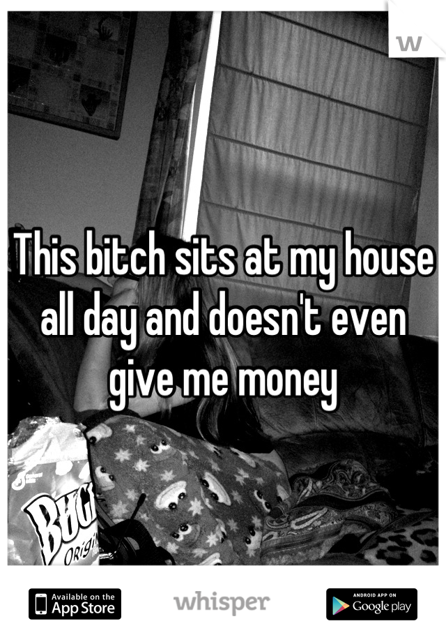 This bitch sits at my house all day and doesn't even give me money