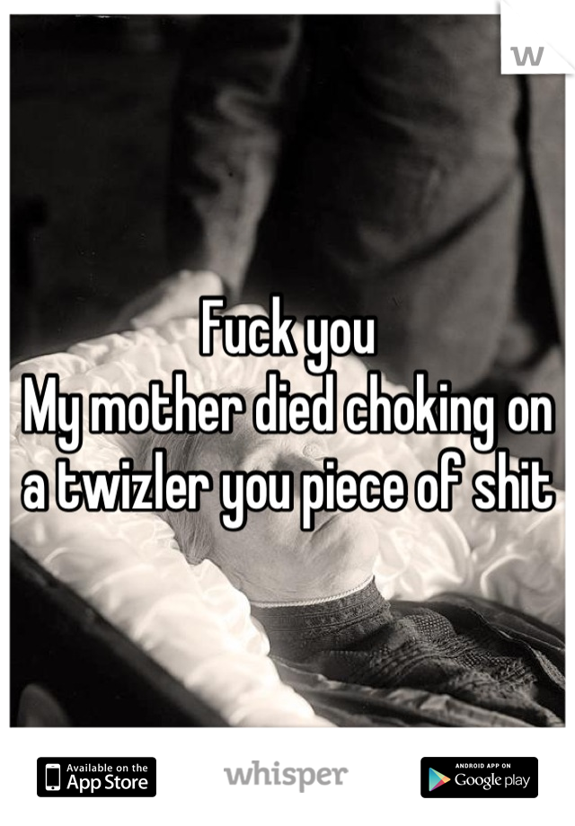 Fuck you
My mother died choking on a twizler you piece of shit