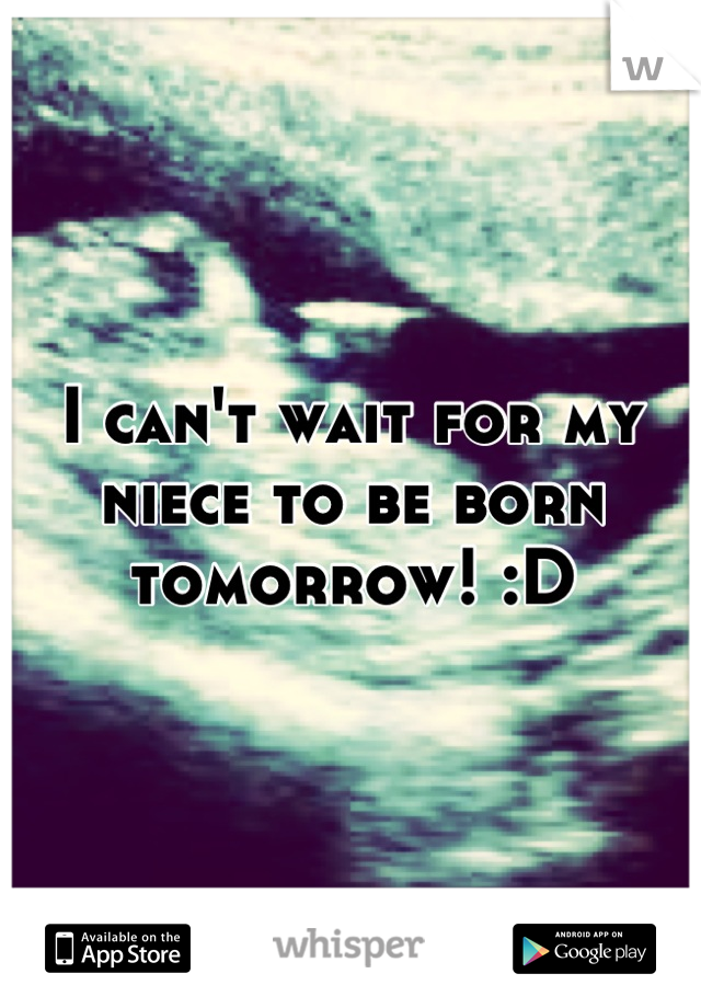 I can't wait for my niece to be born tomorrow! :D