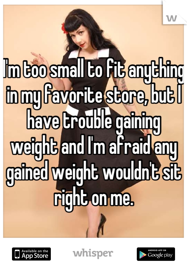 I'm too small to fit anything in my favorite store, but I have trouble gaining weight and I'm afraid any gained weight wouldn't sit right on me.