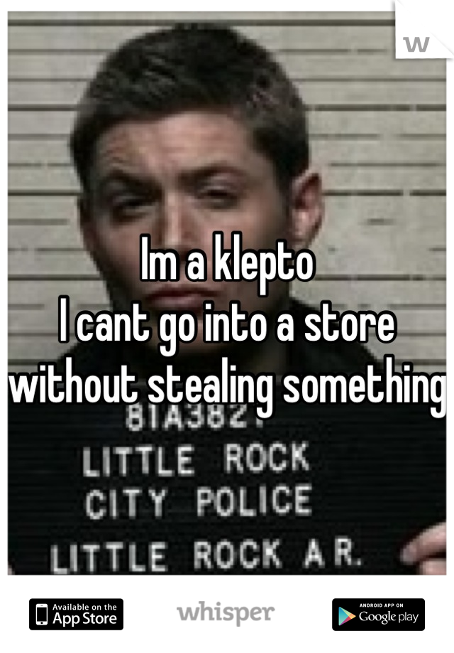 Im a klepto
I cant go into a store without stealing something