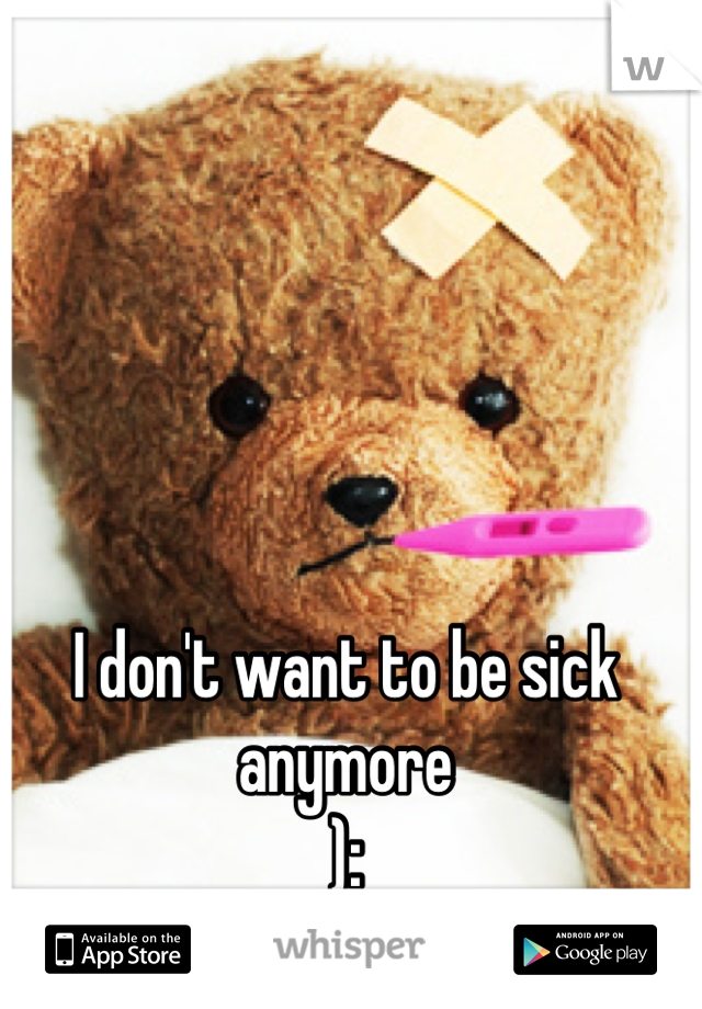 I don't want to be sick anymore 
):