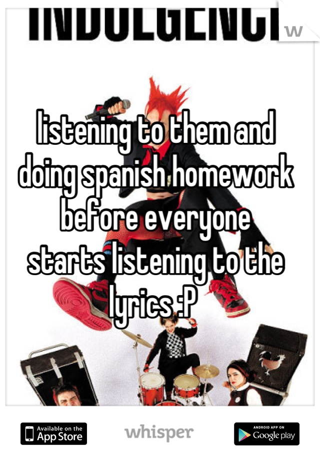 listening to them and 
doing spanish homework 
before everyone
starts listening to the lyrics :P 
