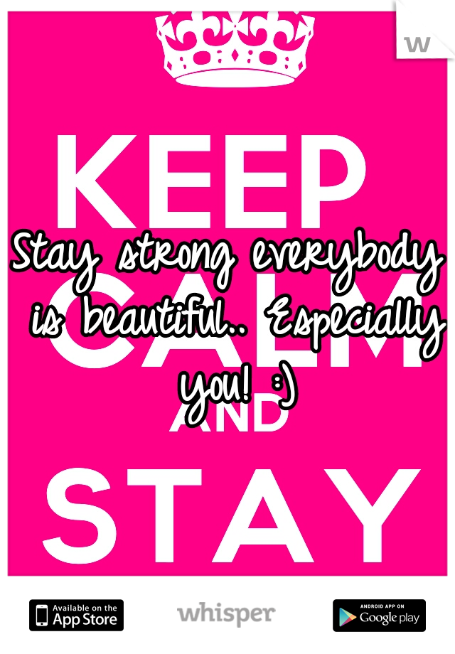 Stay strong everybody is beautiful.. Especially you! :)