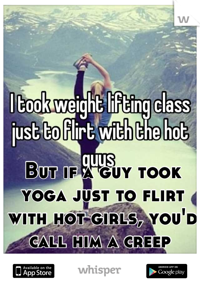 But if a guy took yoga just to flirt with hot girls, you'd call him a creep 