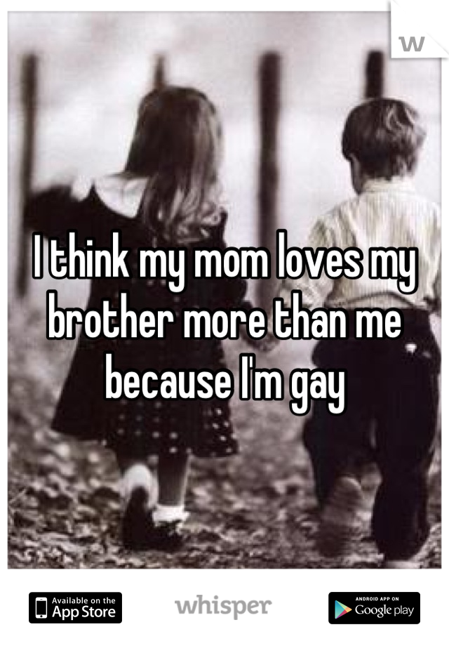 I think my mom loves my brother more than me because I'm gay