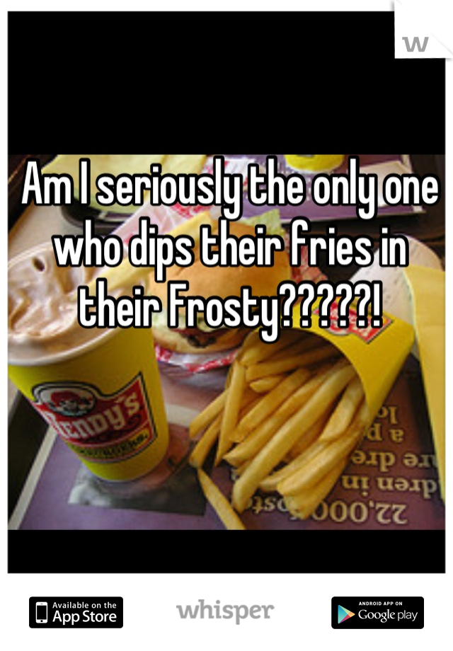 Am I seriously the only one who dips their fries in their Frosty?????!