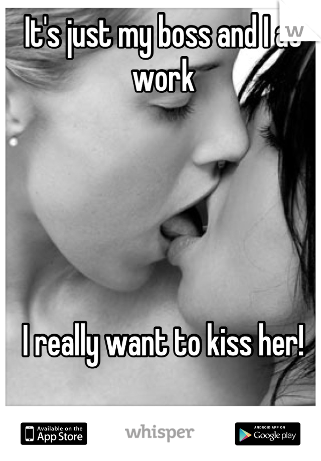 It's just my boss and I at work





I really want to kiss her!