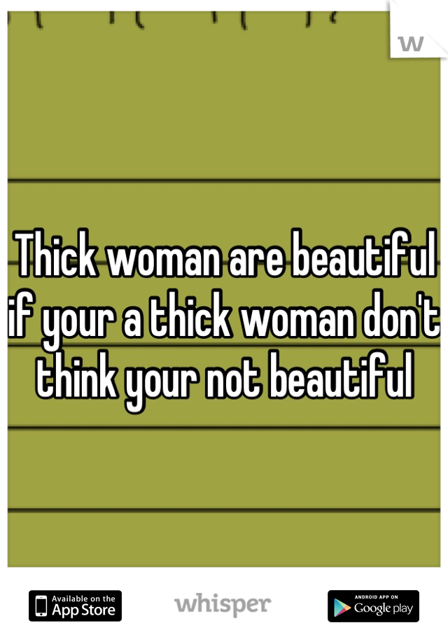 Thick woman are beautiful if your a thick woman don't think your not beautiful