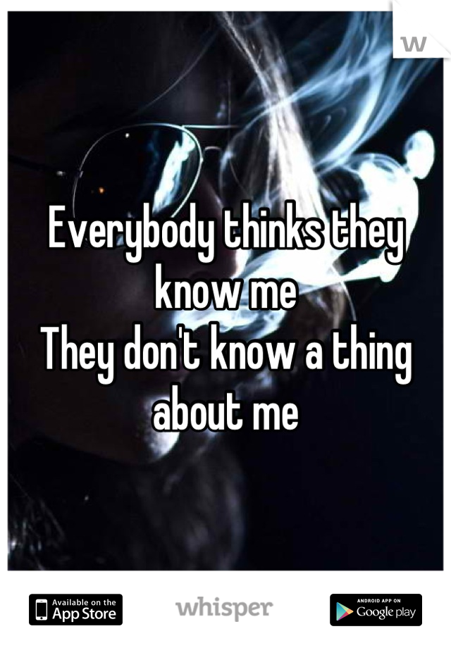 Everybody thinks they know me
They don't know a thing about me