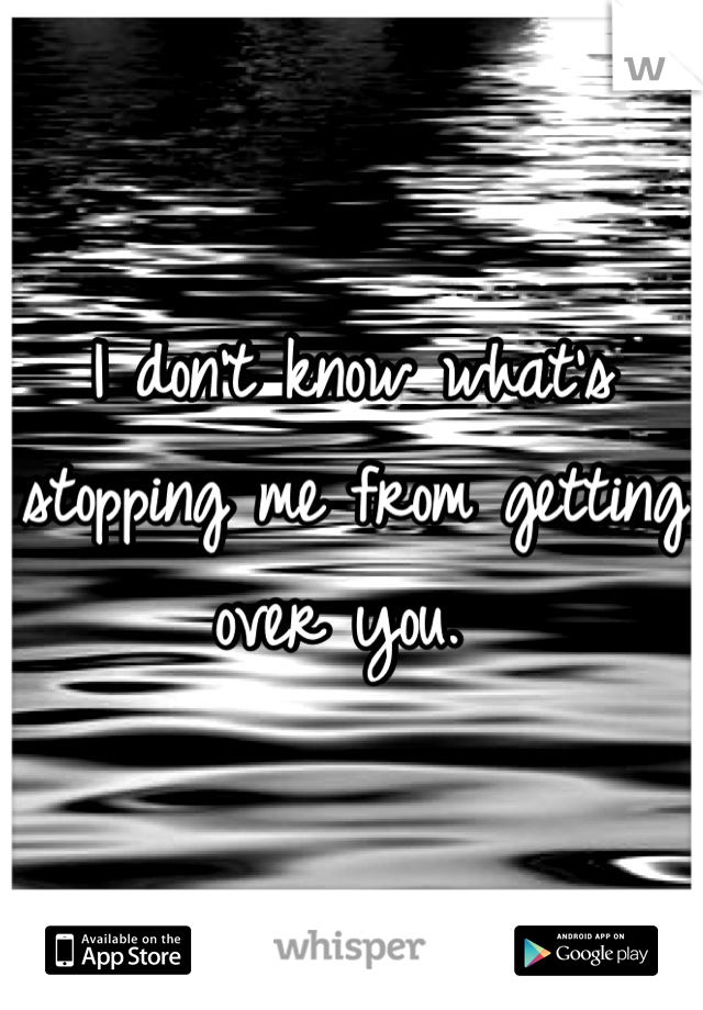 I don't know what's stopping me from getting over you. 